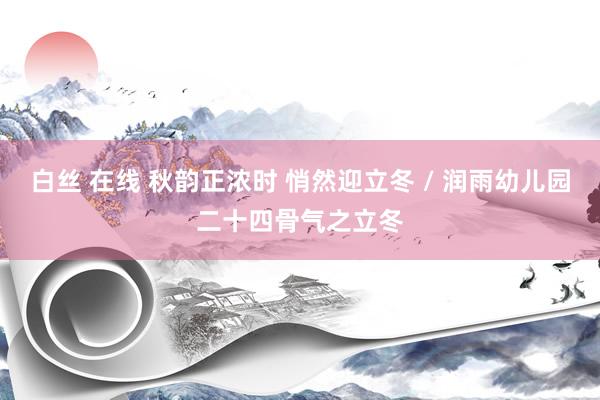 白丝 在线 秋韵正浓时 悄然迎立冬 / 润雨幼儿园二十四骨气之立冬