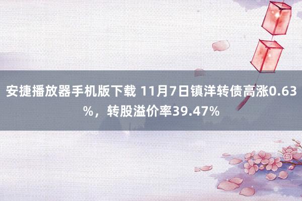 安捷播放器手机版下载 11月7日镇洋转债高涨0.63%，转股