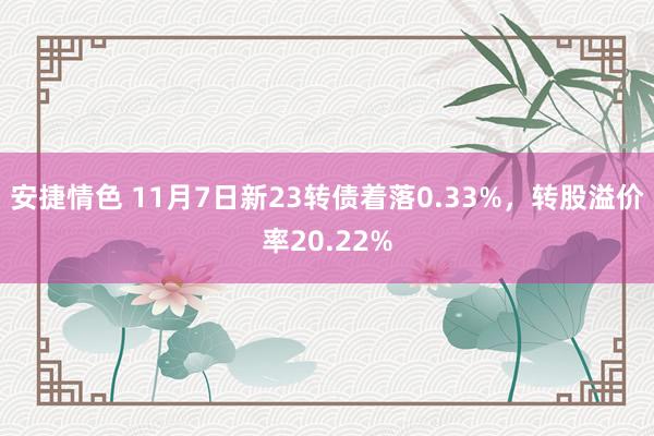 安捷情色 11月7日新23转债着落0.33%，转股溢价率20