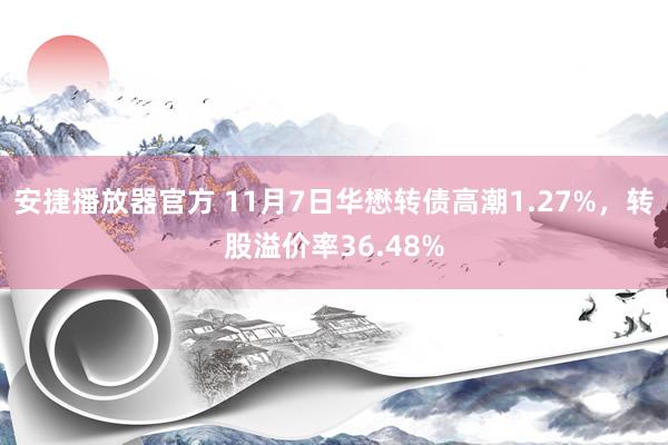 安捷播放器官方 11月7日华懋转债高潮1.27%，转股溢价率