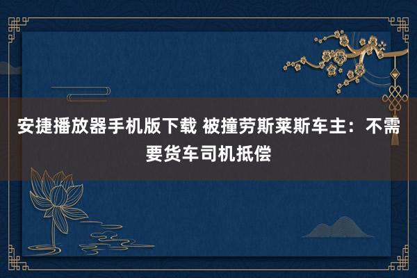 安捷播放器手机版下载 被撞劳斯莱斯车主：不需要货车司机抵偿