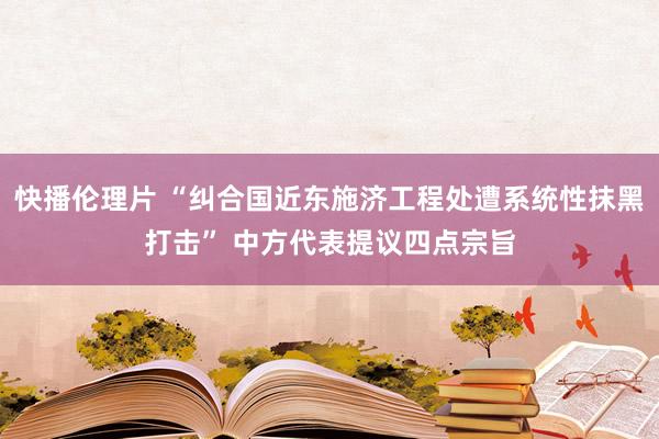 快播伦理片 “纠合国近东施济工程处遭系统性抹黑打击” 中方代表提议四点宗旨