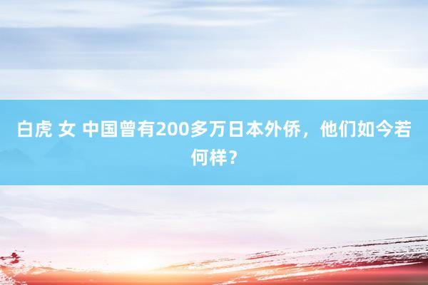 白虎 女 中国曾有200多万日本外侨，他们如今若何样？