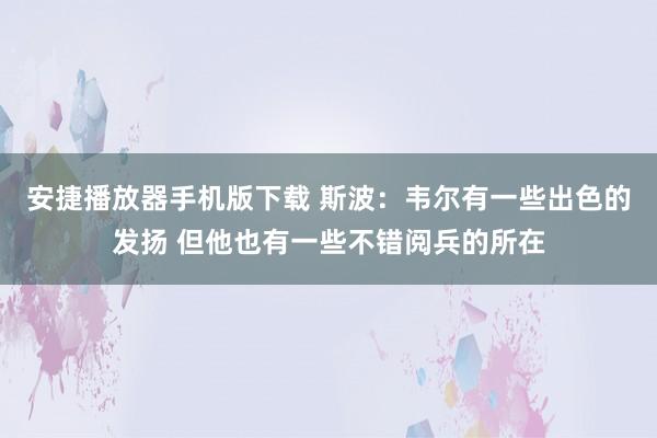 安捷播放器手机版下载 斯波：韦尔有一些出色的发扬 但他也有一些不错阅兵的所在