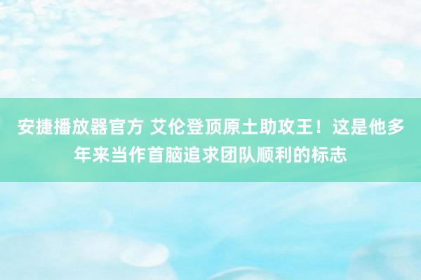 安捷播放器官方 艾伦登顶原土助攻王！这是他多年来当作首脑追求团队顺利的标志