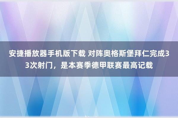 安捷播放器手机版下载 对阵奥格斯堡拜仁完成33次射门，是本赛季德甲联赛最高记载