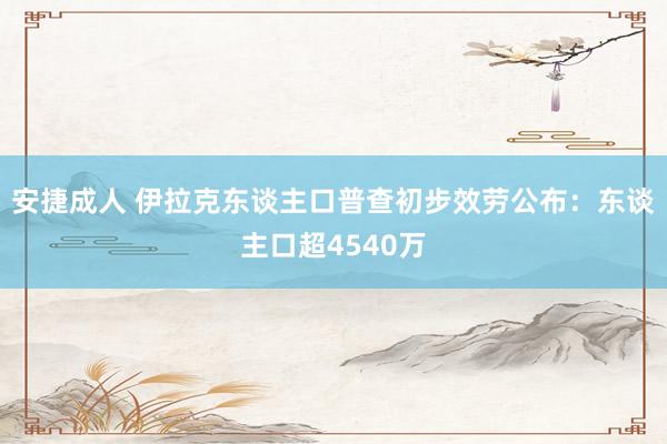 安捷成人 伊拉克东谈主口普查初步效劳公布：东谈主口超4540万