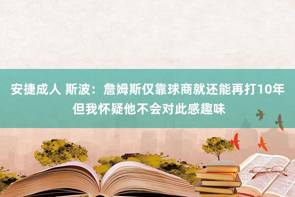 安捷成人 斯波：詹姆斯仅靠球商就还能再打10年 但我怀疑他不会对此感趣味