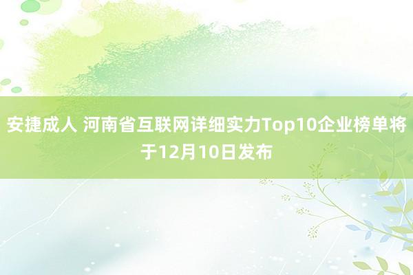 安捷成人 河南省互联网详细实力Top10企业榜单将于12月10日发布