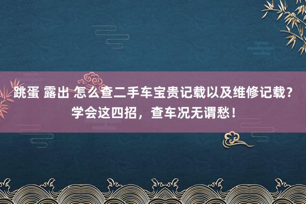 跳蛋 露出 怎么查二手车宝贵记载以及维修记载？学会这四招，查车况无谓愁！