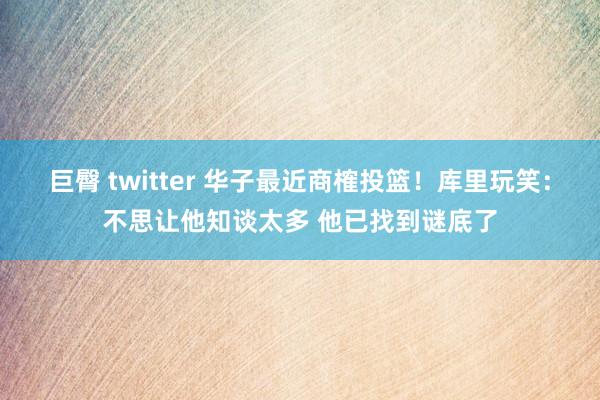 巨臀 twitter 华子最近商榷投篮！库里玩笑：不思让他知谈太多 他已找到谜底了