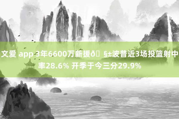 文爱 app 3年6600万新援🧱波普近3场投篮射中率28.6% 开季于今三分29.9%