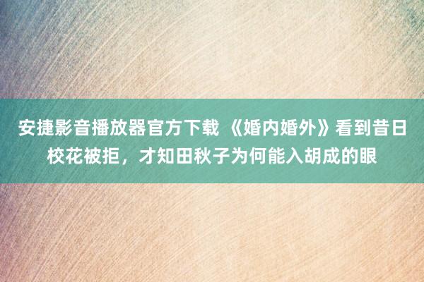 安捷影音播放器官方下载 《婚内婚外》看到昔日校花被拒，才知田秋子为何能入胡成的眼