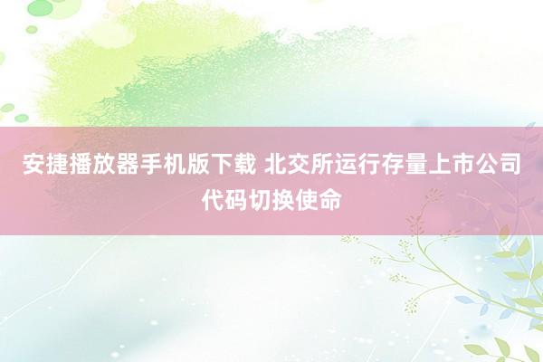 安捷播放器手机版下载 北交所运行存量上市公司代码切换使命