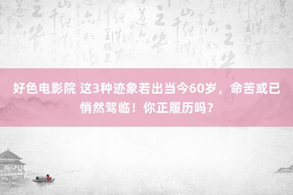 好色电影院 这3种迹象若出当今60岁，命苦或已悄然驾临！你正履历吗？