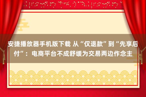 安捷播放器手机版下载 从“仅退款”到“先享后付”：电商平台不成舒缓为交易两边作念主