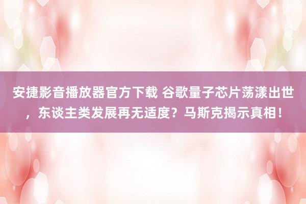 安捷影音播放器官方下载 谷歌量子芯片荡漾出世，东谈主类发展再无适度？马斯克揭示真相！