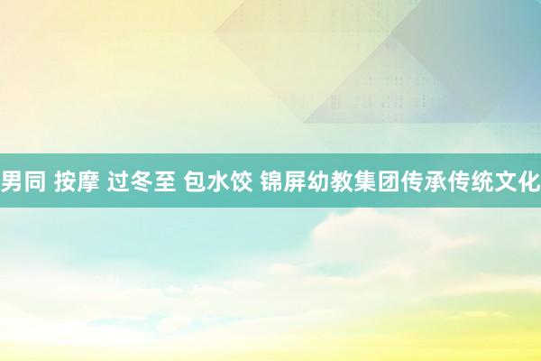 男同 按摩 过冬至 包水饺 锦屏幼教集团传承传统文化