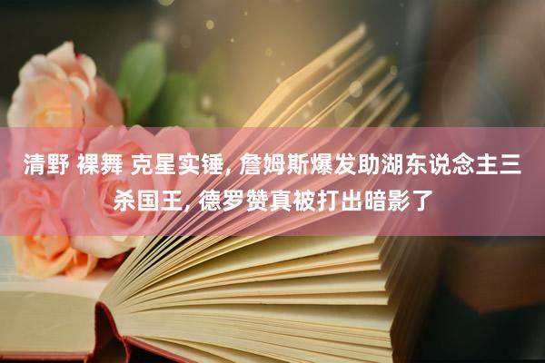 清野 裸舞 克星实锤， 詹姆斯爆发助湖东说念主三杀国王， 德罗赞真被打出暗影了