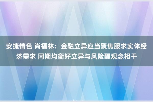 安捷情色 尚福林：金融立异应当聚焦服求实体经济需求 同期均衡好立异与风险醒观念相干