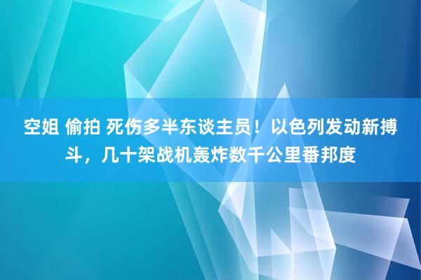 空姐 偷拍 死伤多半东谈主员！以色列发动新搏斗，几十架战机轰炸数千公里番邦度