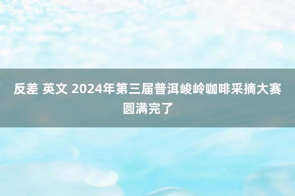 反差 英文 2024年第三届普洱峻岭咖啡采摘大赛圆满完了