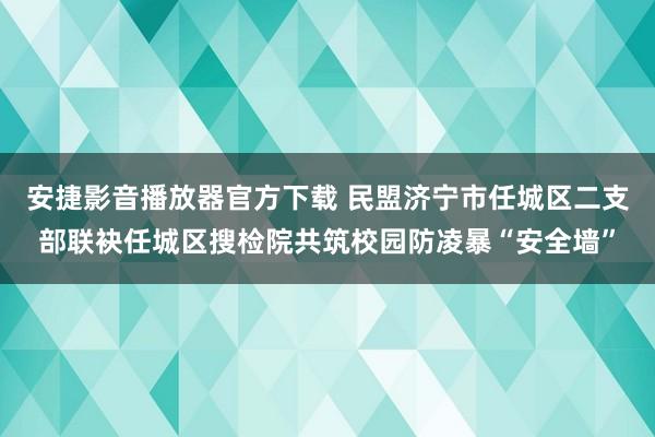 安捷影音播放器官方下载 民盟济宁市任城区二支部联袂任城区搜检院共筑校园防凌暴“安全墙”