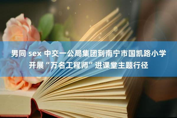 男同 sex 中交一公局集团到南宁市国凯路小学开展“万名工程师”进课堂主题行径