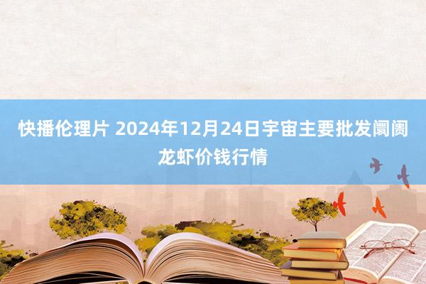 快播伦理片 2024年12月24日宇宙主要批发阛阓龙虾价钱行