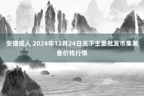 安捷成人 2024年12月24日天下主要批发市集黑鱼价钱行情