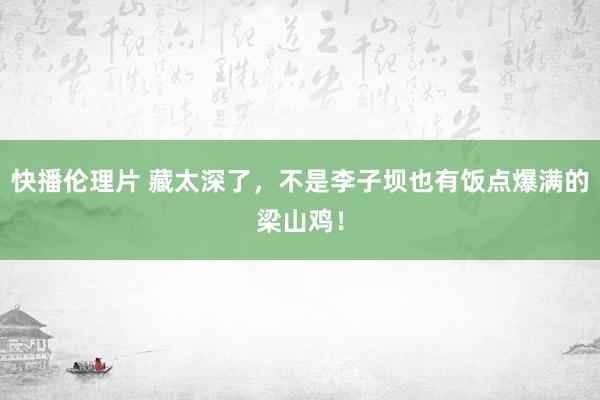 快播伦理片 藏太深了，不是李子坝也有饭点爆满的梁山鸡！