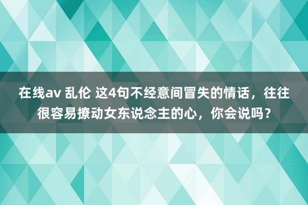 在线av 乱伦 这4句不经意间冒失的情话，往往很容易撩动女东