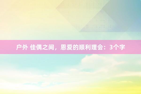 户外 佳偶之间，恩爱的顺利理会：3个字