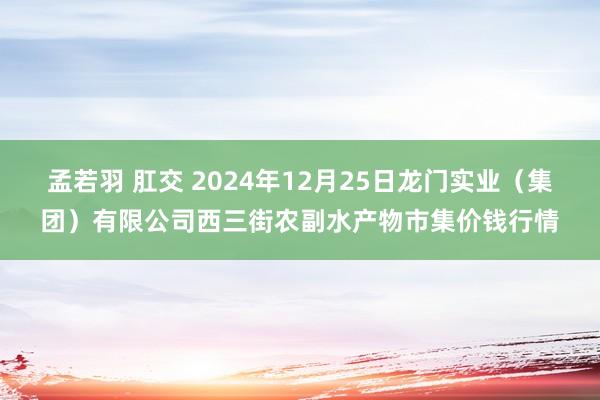 孟若羽 肛交 2024年12月25日龙门实业（集团）有限公司