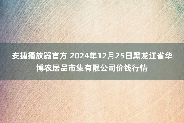 安捷播放器官方 2024年12月25日黑龙江省华博农居品市集