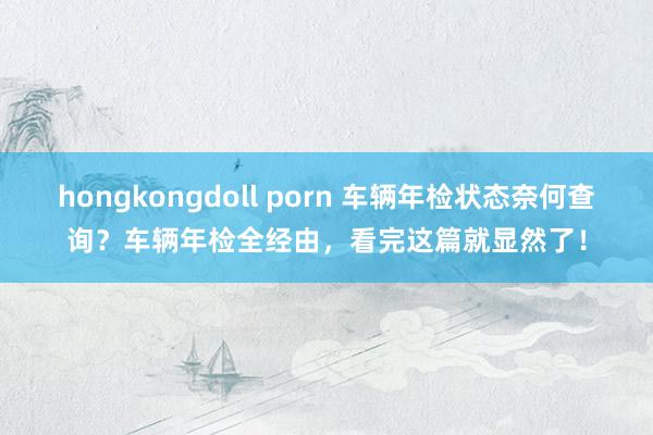 hongkongdoll porn 车辆年检状态奈何查询？车