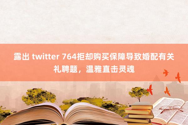 露出 twitter 764拒却购买保障导致婚配有关礼聘题，