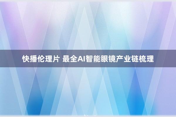 快播伦理片 最全AI智能眼镜产业链梳理