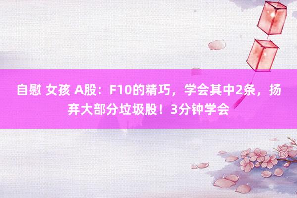 自慰 女孩 A股：F10的精巧，学会其中2条，扬弃大部分垃圾