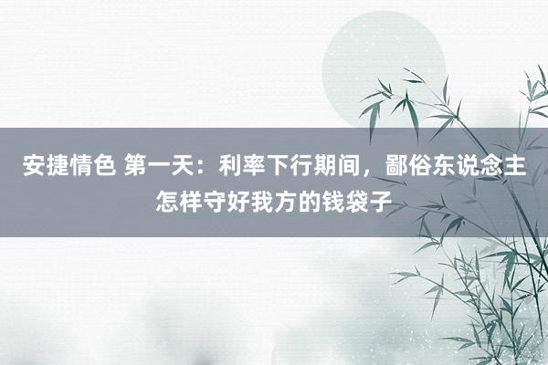 安捷情色 第一天：利率下行期间，鄙俗东说念主怎样守好我方的钱