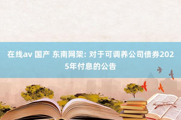 在线av 国产 东南网架: 对于可调养公司债券2025年付息