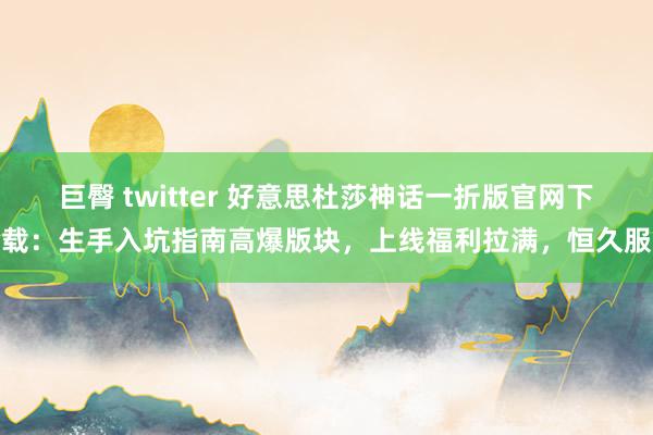 巨臀 twitter 好意思杜莎神话一折版官网下载：生手入坑