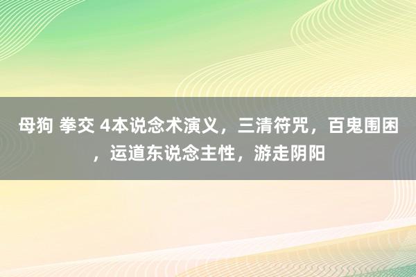 母狗 拳交 4本说念术演义，三清符咒，百鬼围困，运道东说念主