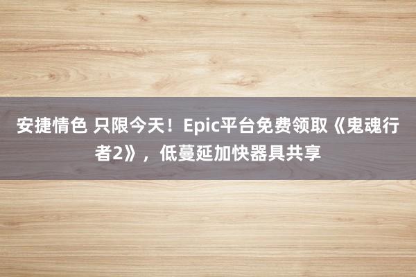 安捷情色 只限今天！Epic平台免费领取《鬼魂行者2》，低蔓