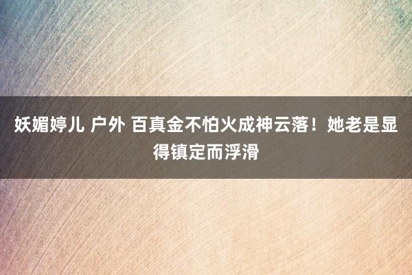 妖媚婷儿 户外 百真金不怕火成神云落！她老是显得镇定而浮滑