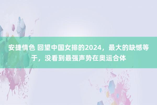 安捷情色 回望中国女排的2024，最大的缺憾等于，没看到最强