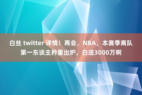 白丝 twitter 详情！再会，NBA，本赛季离队第一东谈