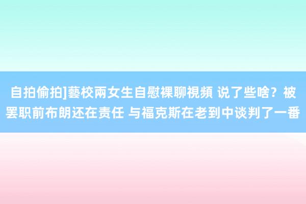 自拍偷拍]藝校兩女生自慰裸聊視頻 说了些啥？被罢职前布朗还在