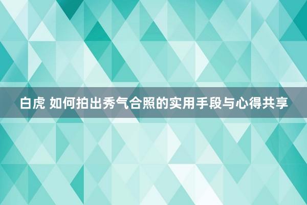 白虎 如何拍出秀气合照的实用手段与心得共享