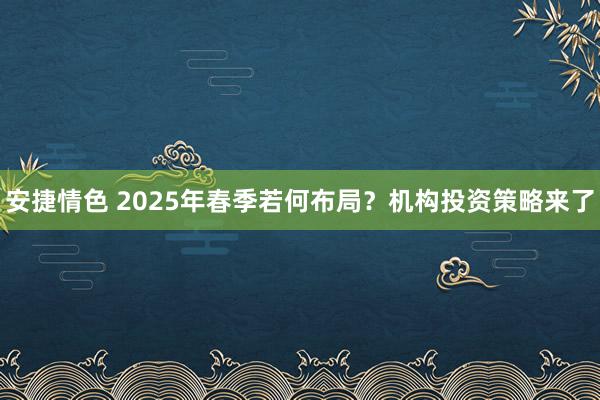 安捷情色 2025年春季若何布局？机构投资策略来了